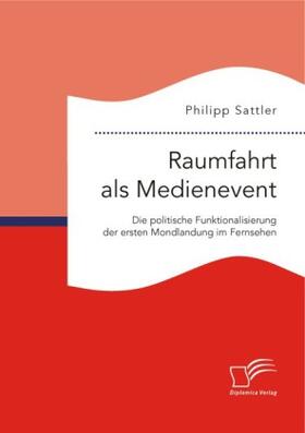 Sattler | Raumfahrt als Medienevent: Die politische Funktionalisierung der ersten Mondlandung im Fernsehen | Buch | 978-3-95934-756-3 | sack.de