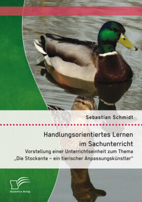 Schmidt |  Handlungsorientiertes Lernen im Sachunterricht: Vorstellung einer Unterrichtseinheit zum Thema "Die Stockente - ein tierischer Anpassungskünstler" | Buch |  Sack Fachmedien