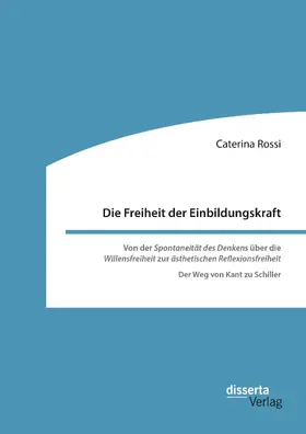 Rossi |  Die Freiheit der Einbildungskraft. Von der ‚Spontaneität des Denkens‘ über die ‚Willensfreiheit‘ zur ‚ästhetischen Reflexionsfreiheit‘ | eBook | Sack Fachmedien