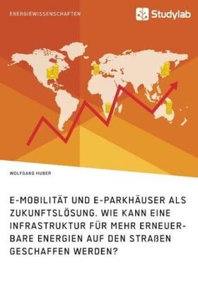 Huber | E-Mobilität und E-Parkhäuser als Zukunftslösung. Wie kann eine Infrastruktur für mehr erneuerbare Energien auf den Straßen geschaffen werden? | Buch | 978-3-96095-174-2 | sack.de