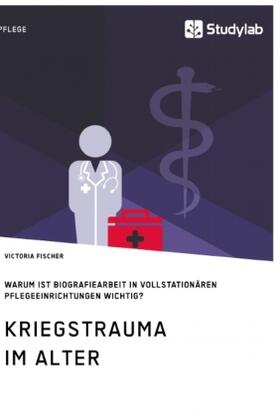 Fischer |  Kriegstrauma im Alter. Warum ist Biografiearbeit in vollstationären Pflegeeinrichtungen wichtig? | Buch |  Sack Fachmedien