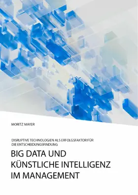 Mayer |  Big Data und künstliche Intelligenz im Management. Disruptive Technologien als Erfolgsfaktor für die Entscheidungsfindung | eBook | Sack Fachmedien