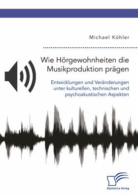 Köhler | Wie Hörgewohnheiten die Musikproduktion prägen. Entwicklungen und Veränderungen unter kulturellen, technischen und psychoakustischen Aspekten | E-Book | sack.de