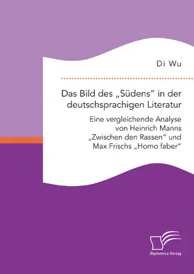 Wu |  Das Bild des „Südens“ in der deutschsprachigen Literatur: Eine vergleichende Analyse von Heinrich Manns „Zwischen den Rassen“ und Max Frischs „Homo faber“ | eBook | Sack Fachmedien