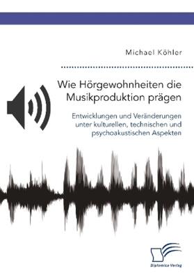 Köhler |  Wie Hörgewohnheiten die Musikproduktion prägen. Entwicklungen und Veränderungen unter kulturellen, technischen und psychoakustischen Aspekten | Buch |  Sack Fachmedien