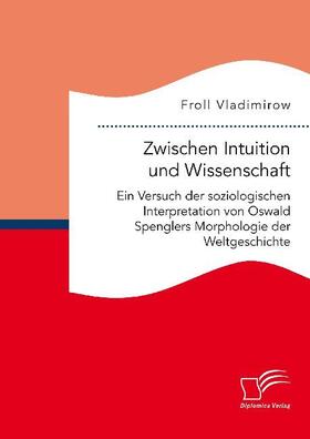 Vladimirow | Zwischen Intuition und Wissenschaft. Ein Versuch der soziologischen Interpretation von Oswald Spenglers Morphologie der Weltgeschichte | Buch | 978-3-96146-624-5 | www.sack.de
