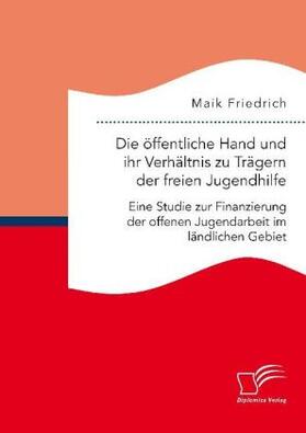 Friedrich | Die öffentliche Hand und ihr Verhältnis zu Trägern der freien Jugendhilfe. Eine Studie zur Finanzierung der offenen Jugendarbeit im ländlichen Gebiet | Buch | 978-3-96146-626-9 | www.sack.de