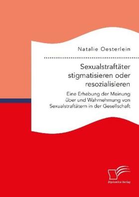 Oesterlein |  Sexualstraftäter stigmatisieren oder resozialisieren. Eine Erhebung der Meinung über und Wahrnehmung von Sexualstraftätern in der Gesellschaft | Buch |  Sack Fachmedien