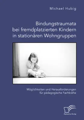Hubig |  Bindungstraumata bei fremdplatzierten Kindern in stationären Wohngruppen. Möglichkeiten und Herausforderungen für pädagogische Fachkräfte | Buch |  Sack Fachmedien