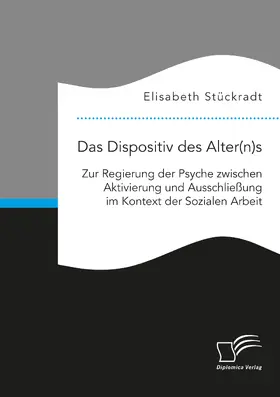 Stückradt |  Das Dispositiv des Alter(n)s. Zur Regierung der Psyche zwischen Aktivierung und Ausschließung im Kontext der Sozialen Arbeit | Buch |  Sack Fachmedien