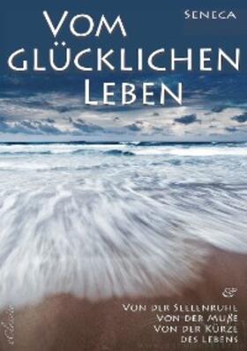 Seneca |  Seneca: Von der Seelenruhe | Vom glücklichen Leben | Von der Muße | Von der Kürze des Lebens | eBook | Sack Fachmedien