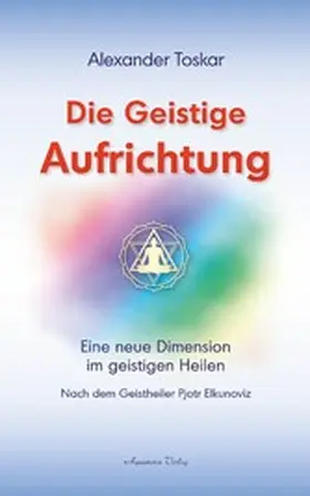 Toskar |  Die geistige Aufrichtung: Eine neue Dimension im geistigen Heilen nach dem Geistheiler Pjotr Elkunoviz | eBook | Sack Fachmedien