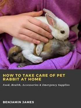 James |  How to Take Care of Pet Rabbit at Home: Food, Health, Accessories & Emergency Supplies | eBook | Sack Fachmedien