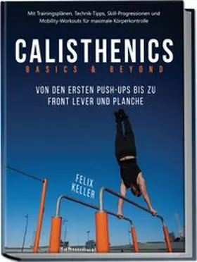 Keller |  Calisthenics Basics & Beyond - Von den ersten Push-ups bis zu Front Lever und Planche. Mit Trainingsplänen, Technik-Tipps, Skill-Progressionen und Mobility-Workouts für maximale Körperkontrolle | Buch |  Sack Fachmedien