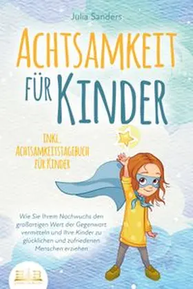 Sanders |  ACHTSAMKEIT FÜR KINDER: Wie Sie Ihrem Nachwuchs den großartigen Wert der Gegenwart vermitteln und Ihre Kinder zu glücklichen und zufriedenen Menschen erziehen - inkl. Achtsamkeitstagebuch für Kinder | Buch |  Sack Fachmedien
