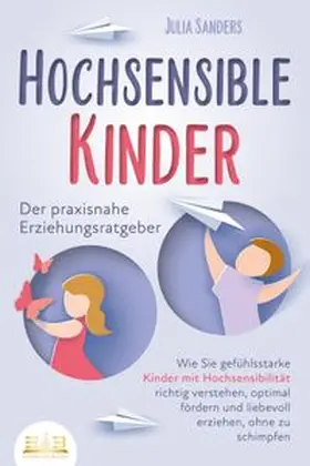 Sanders |  HOCHSENSIBLE KINDER - Der praxisnahe Erziehungsratgeber: Wie Sie gefühlsstarke Kinder mit Hochsensibilität richtig verstehen, optimal fördern und liebevoll erziehen, ohne zu schimpfen | Buch |  Sack Fachmedien