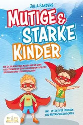 Sanders |  Mutige & starke Kinder: Wie Sie Ihr Kind stark machen und ihm einen selbstbewussten Start in ein rundum erfülltes und glückliches Leben ermöglichen (inkl. effektiver Übungen & Mutmachgeschichten) | Buch |  Sack Fachmedien