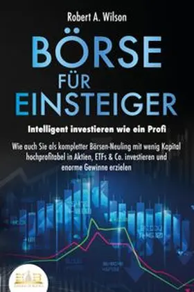 Wilson |  BÖRSE FÜR EINSTEIGER - Intelligent investieren wie ein Profi: Wie auch Sie als kompletter Börsen-Neuling mit wenig Kapital hochprofitabel in Aktien, ETFs & Co. investieren und enorme Gewinne erzielen | Buch |  Sack Fachmedien