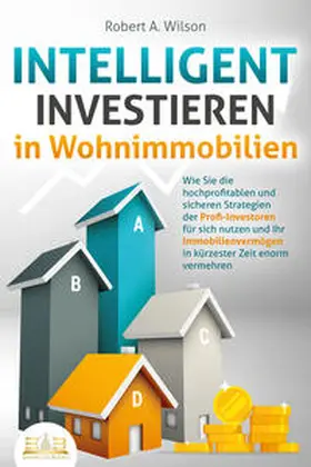 Wilson |  INTELLIGENT INVESTIEREN in Wohnimmobilien: Wie Sie die hochprofitablen und sicheren Strategien der Profi-Investoren für sich nutzen und Ihr Immobilienvermögen in kürzester Zeit enorm vermehren | Buch |  Sack Fachmedien