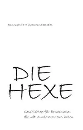 Grossebner |  DIE HEXE - Geschichten für Erwachsene, die mit Kindern zu tun haben | Buch |  Sack Fachmedien
