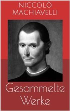 Machiavelli |  Gesammelte Werke (Vollständige und illustrierte Ausgaben: Der Fürst, Geschichte von Florenz, Politische Betrachtungen über die alte und die italienische Geschichte u.v.m.) | eBook | Sack Fachmedien