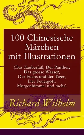 Wilhelm |  100 Chinesische Märchen mit Illustrationen (Das Zauberfaß, Der Panther, Das grosse Wasser,  Der Fuchs und der Tiger, Der Feuergott, Morgenhimmel und mehr) (Kommentiert) | eBook | Sack Fachmedien