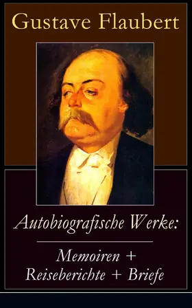 Flaubert |  Autobiografische Werke: Memoiren + Reiseberichte + Briefe (Kommentiert) | eBook | Sack Fachmedien