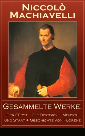 Machiavelli |  Gesammelte Werke: Der Fürst + Die Discorsi + Mensch und Staat + Geschichte von Florenz | eBook | Sack Fachmedien