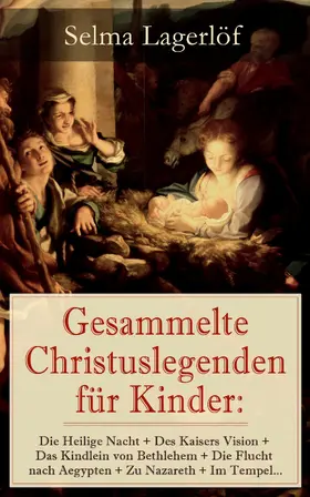 Lagerlöf |  Gesammelte Christuslegenden für Kinder: Die Heilige Nacht + Des Kaisers Vision + Das Kindlein von Bethlehem + Die Flucht nach Aegypten + Zu Nazareth + Im Tempel... | eBook | Sack Fachmedien