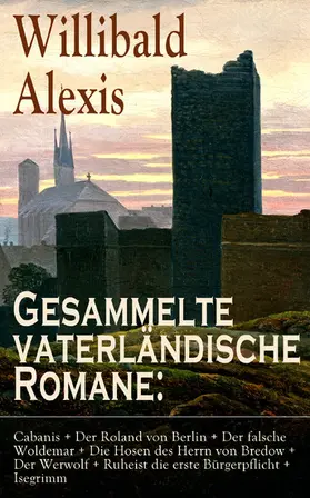 Alexis |  Gesammelte vaterländische Romane: Cabanis + Der Roland von Berlin + Der falsche Woldemar + Die Hosen des Herrn von Bredow + Der Werwolf + Ruheist die erste Bürgerpflicht + Isegrimm | eBook | Sack Fachmedien