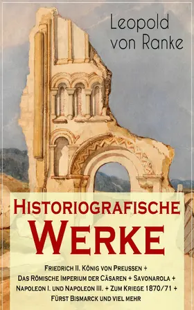 Ranke |  Historiografische Werke: Friedrich II. König von Preußen + Das Römische Imperium der Cäsaren + Savonarola + Napoleon I. und Napoleon III. + Zum Kriege 1870/71 + Fürst Bismarck und viel mehr (Kommentiert) | eBook | Sack Fachmedien