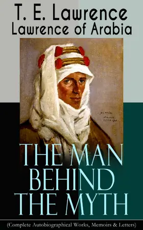 Lawrence |  Lawrence of Arabia: The Man Behind the Myth (Complete Autobiographical Works, Memoirs & Letters) | eBook | Sack Fachmedien