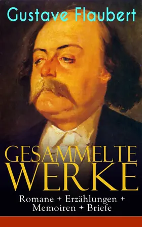 Flaubert |  Gesammelte Werke: Romane + Erzählungen + Memoiren + Briefe (Kommentiert) | eBook | Sack Fachmedien