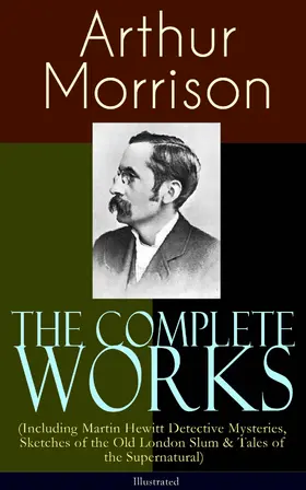 Morrison |  The Complete Works of Arthur Morrison (Including Martin Hewitt Detective Mysteries, Sketches of the Old London Slum & Tales of the Supernatural) - Illustrated | eBook | Sack Fachmedien