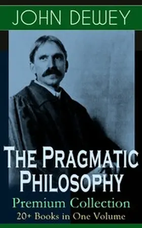 Dewey |  The Pragmatic Philosophy of John Dewey - Premium Collection: 20+ Books in One Volume | eBook | Sack Fachmedien