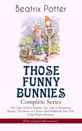 Potter |  THOSE FUNNY BUNNIES - Complete Series: The Tale of Peter Rabbit, The Tale of Benjamin Bunny, The Story of a Fierce Bad Rabbit & The Tale of the Flopsy Bunnies (With Original Illustrations) | eBook | Sack Fachmedien