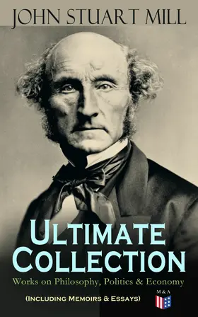 Mill |  JOHN STUART MILL - Ultimate Collection: Works on Philosophy, Politics & Economy (Including Memoirs & Essays) | eBook | Sack Fachmedien