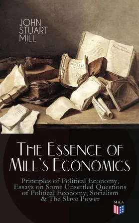 Mill |  The Essence of Mill's Economics: Principles of Political Economy, Essays on Some Unsettled Questions of Political Economy, Socialism & The Slave Power | eBook | Sack Fachmedien