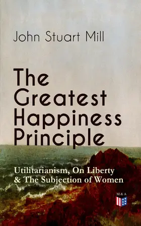 Mill |  The Greatest Happiness Principle - Utilitarianism, On Liberty & The Subjection of Women | eBook | Sack Fachmedien