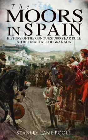 Lane-Poole |  The Moors in Spain: History of the Conquest, 800 year Rule & The Final Fall of Granada | eBook | Sack Fachmedien