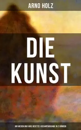 Holz |  Arno Holz: Die Kunst - Ihr Wesen und ihre Gesetze (Gesamtausgabe in 2 Bänden) | eBook | Sack Fachmedien