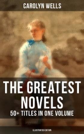 Wells |  The Greatest Novels of Carolyn Wells – 50+ Titles in One Volume (Illustrated Edition) | eBook | Sack Fachmedien