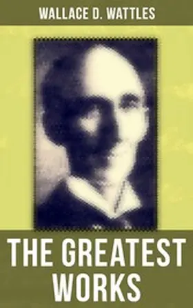 Wattles |  The Greatest Works of Wallace D. Wattles | eBook | Sack Fachmedien