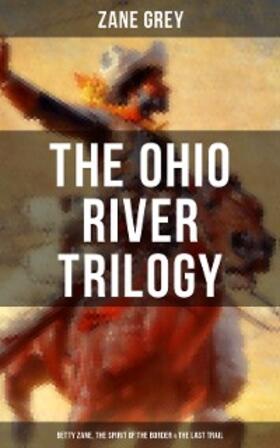 Grey |  The Ohio River Trilogy: Betty Zane, The Spirit of the Border & The Last Trail | eBook | Sack Fachmedien