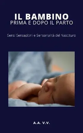 Vv. |  Il bambino prima e dopo il parto - Sensi, sensazioni e sensorialità del nascituro | eBook | Sack Fachmedien