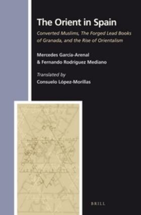 Garcia-Arenal Rodriquez / Rodríguez Mediano / López-Morillas | The Orient in Spain: Converted Muslims, the Forged Lead Books of Granada, and the Rise of Orientalism | Buch | 978-90-04-24450-4 | sack.de