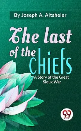 Altsheler |  The Last Of The Chiefs A Story Of The Great Sioux War | eBook | Sack Fachmedien