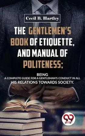 Hartley |  The Gentlemen'S Book Of Etiquette, And Manual Of Politeness; Being A Complete Guide For A Gentleman'S Conduct In All His Relations Towards Society | eBook | Sack Fachmedien