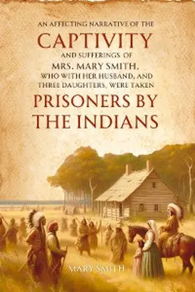 Smith |  An Affecting Narrative of the   Captivity and Sufferings   of Mrs. Mary Smith,   Who with Her Husband, and Three  Daughters, Were Taken   Prisoners by the Indians | eBook | Sack Fachmedien